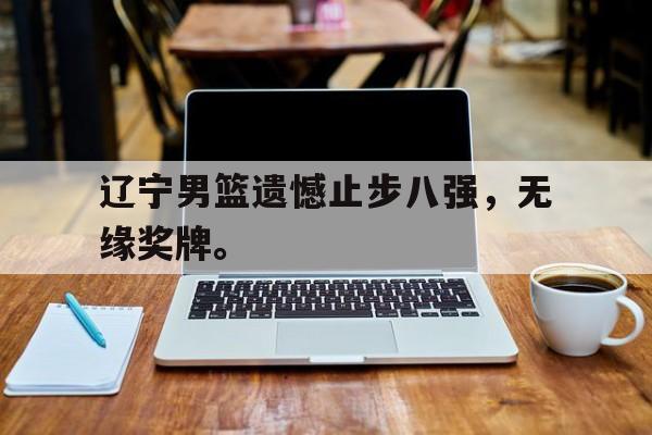 米兰体育-辽宁男篮遗憾止步八强，无缘奖牌。