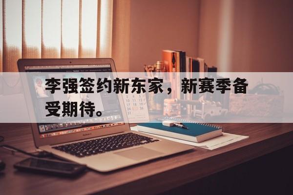 登录入口-李强签约新东家，新赛季备受期待。