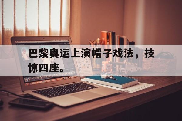 官方网页版-巴黎奥运上演帽子戏法，技惊四座。