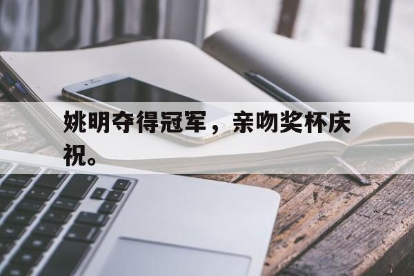 米兰体育中国官网-姚明夺得冠军，亲吻奖杯庆祝。