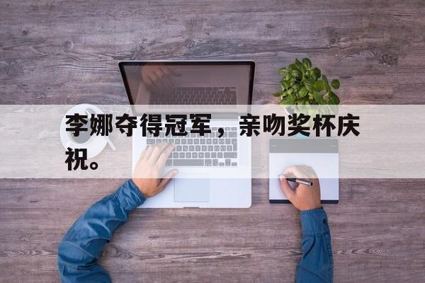 米兰体育中国官网-李娜夺得冠军，亲吻奖杯庆祝。