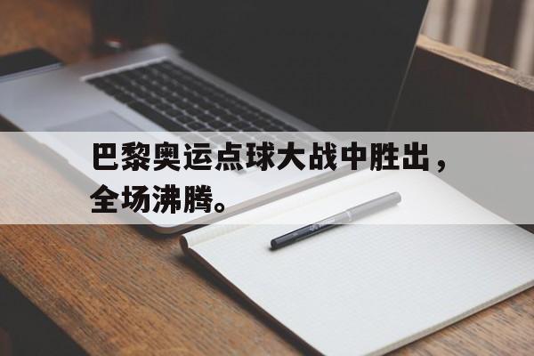 米兰体育-巴黎奥运点球大战中胜出，全场沸腾。