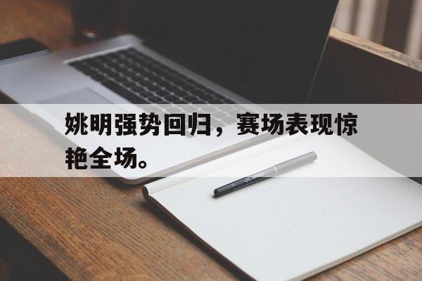 米兰体育-姚明强势回归，赛场表现惊艳全场。