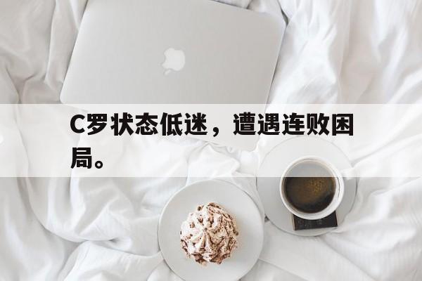 米兰体育-C罗状态低迷，遭遇连败困局。