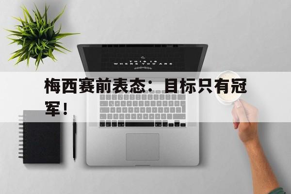 米兰体育-梅西赛前表态：目标只有冠军！