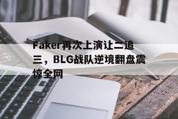 登录入口-Faker再次上演让二追三，BLG战队逆境翻盘震惊全网