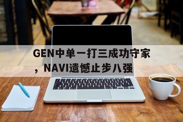 米兰体育中国官网-GEN中单一打三成功守家，NAVI遗憾止步八强