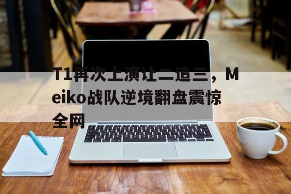 米兰体育-T1再次上演让二追三，Meiko战队逆境翻盘震惊全网