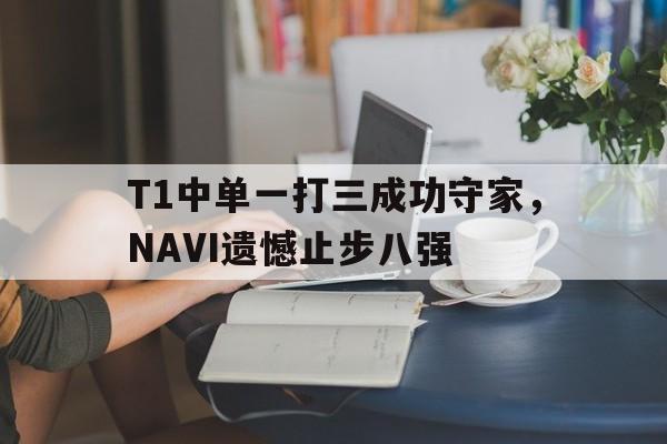 登录入口-T1中单一打三成功守家，NAVI遗憾止步八强