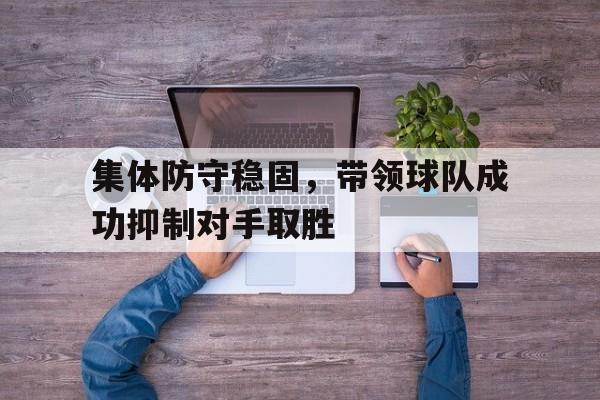 登录入口-集体防守稳固，带领球队成功抑制对手取胜