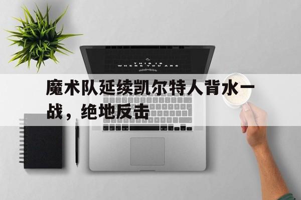 米兰体育中国官网-魔术队延续凯尔特人背水一战，绝地反击
