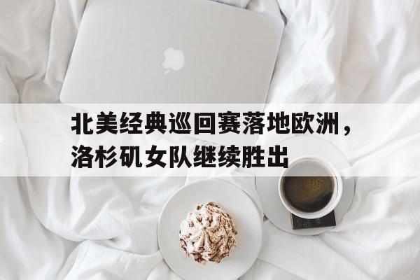 米兰体育中国官网-北美经典巡回赛落地欧洲，洛杉矶女队继续胜出