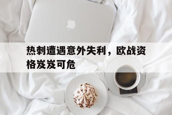 米兰体育-热刺遭遇意外失利，欧战资格岌岌可危