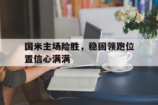 米兰体育-国米主场险胜，稳固领跑位置信心满满
