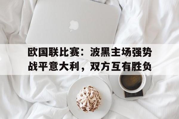 米兰体育-欧国联比赛：波黑主场强势战平意大利，双方互有胜负