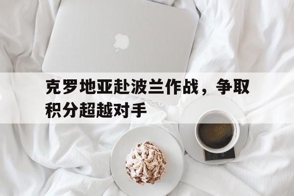 登录入口-克罗地亚赴波兰作战，争取积分超越对手