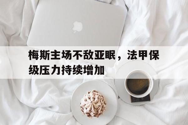 米兰体育-梅斯主场不敌亚眠，法甲保级压力持续增加