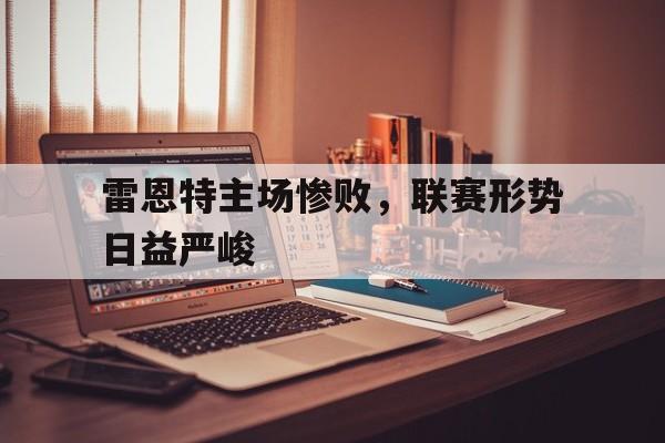 官方网页版-雷恩特主场惨败，联赛形势日益严峻