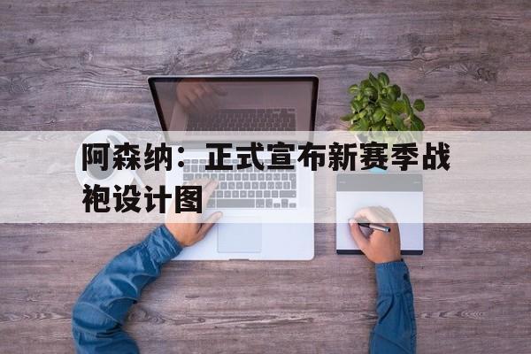 官方网页版-阿森纳：正式宣布新赛季战袍设计图