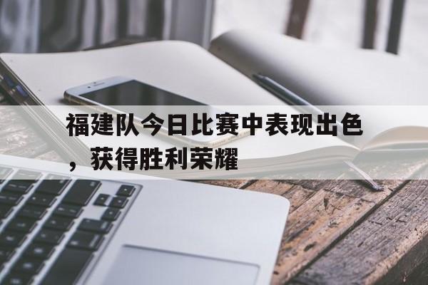 米兰体育-福建队今日比赛中表现出色，获得胜利荣耀
