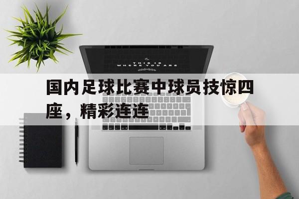 官方网页版-国内足球比赛中球员技惊四座，精彩连连
