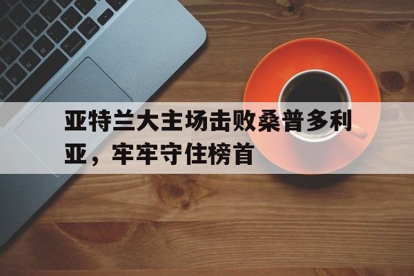米兰体育中国官网-亚特兰大主场击败桑普多利亚，牢牢守住榜首
