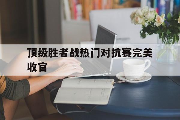 登录入口-顶级胜者战热门对抗赛完美收官