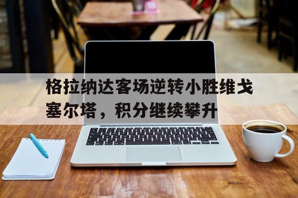 格拉纳达客场逆转小胜维戈塞尔塔，积分继续攀升
