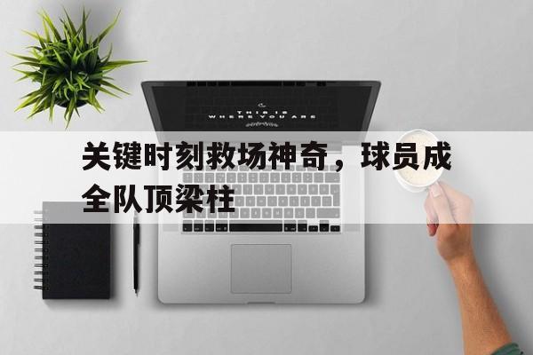 官方网页版-关键时刻救场神奇，球员成全队顶梁柱