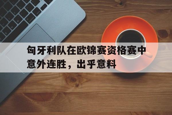 官方网页版-匈牙利队在欧锦赛资格赛中意外连胜，出乎意料