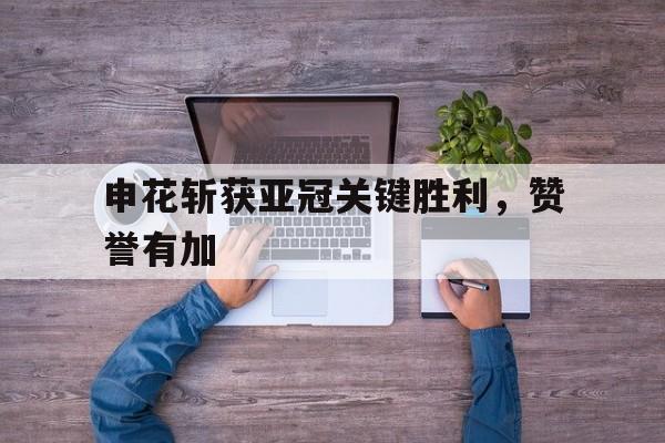 米兰体育中国官网-申花斩获亚冠关键胜利，赞誉有加