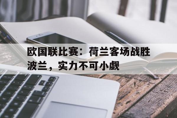 AC Milan Sports-欧国联比赛：荷兰客场战胜波兰，实力不可小觑