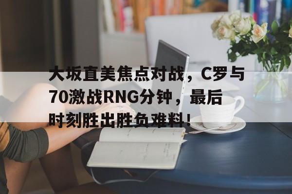 米兰体育中国官网-大坂直美焦点对战，C罗与70激战RNG分钟，最后时刻胜出胜负难料！